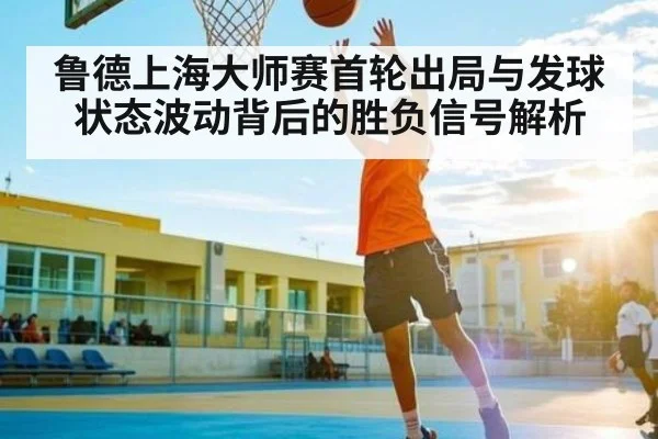 鲁德上海大师赛首轮出局与发球状态波动背后的胜负信号解析（c7c7）