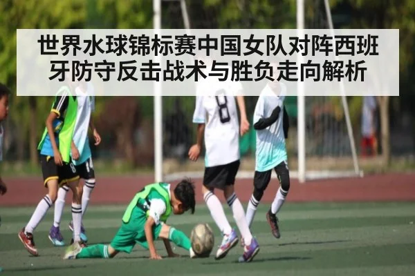 世界水球锦标赛中国女队对阵西班牙防守反击战术与胜负走向解析 - c7c7