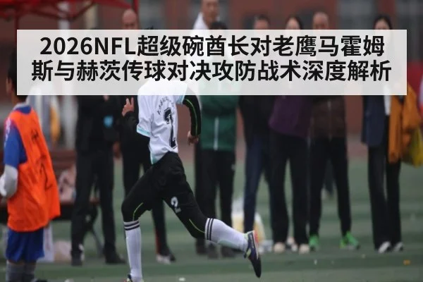 2026NFL超级碗酋长对老鹰马霍姆斯与赫茨传球对决攻防战术深度解析 - c7c7